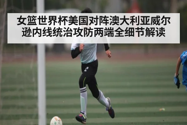 女篮世界杯美国对阵澳大利亚威尔逊内线统治攻防两端全细节解读