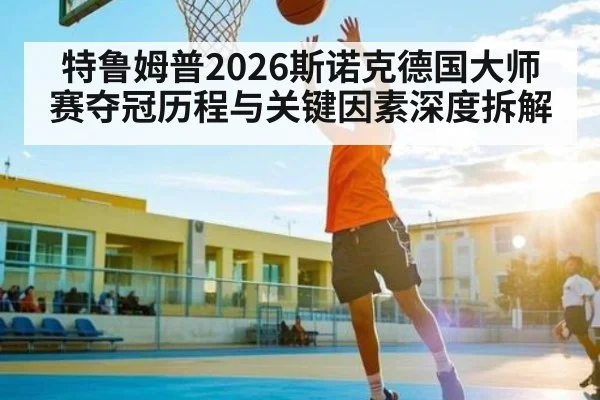 特鲁姆普2026斯诺克德国大师赛夺冠历程与关键因素深度拆解