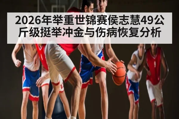 2026年举重世锦赛侯志慧49公斤级挺举冲金与伤病恢复分析