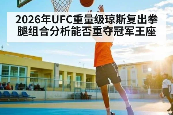 2026年UFC重量级琼斯复出拳腿组合分析能否重夺冠军王座
