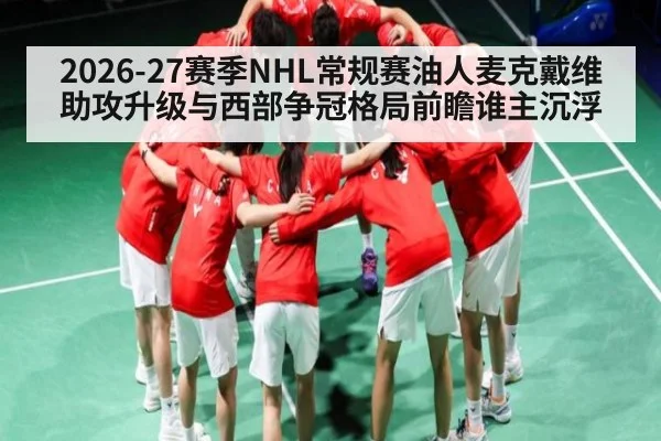 2026-27赛季NHL常规赛油人麦克戴维助攻升级与西部争冠格局前瞻谁主沉浮