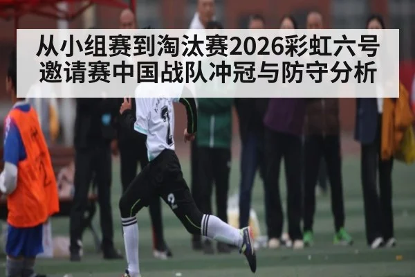 从小组赛到淘汰赛2026彩虹六号邀请赛中国战队冲冠与防守分析