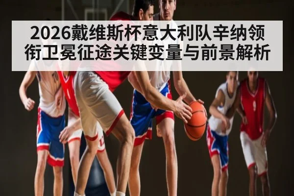 2026戴维斯杯意大利队辛纳领衔卫冕征途关键变量与前景解析